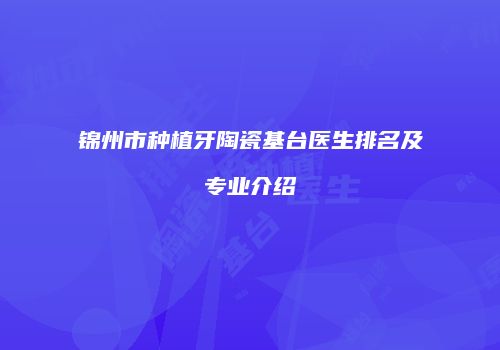 锦州市种植牙陶瓷基台医生排名及专业介绍