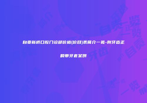自贡新桥口腔门诊部价格(价目)表简介一览-附牙齿正畸带牙套案例