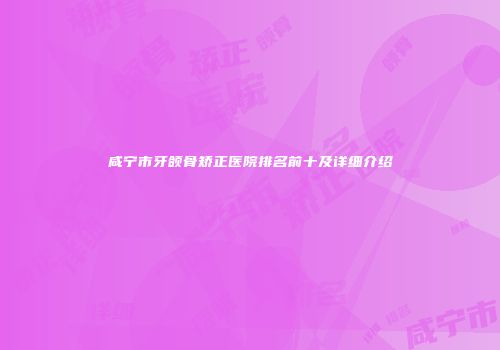 咸宁市牙颌骨矫正医院排名前十及详细介绍