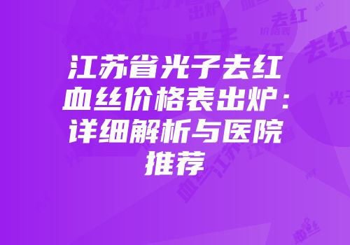 江苏省光子去红血丝价格表出炉：详细解析与医院推荐