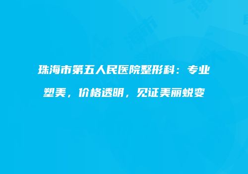 珠海市第五人民医院整形科：专业塑美，价格透明，见证美丽蜕变