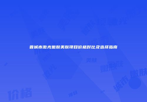 晋城市激光嫩肤美肤项目价格对比及选择指南