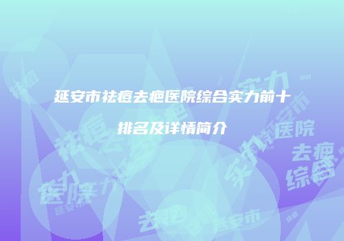 延安市祛痘去疤医院综合实力前十排名及详情简介