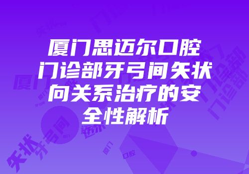 厦门思迈尔口腔门诊部牙弓间矢状向关系治疗的安全性解析