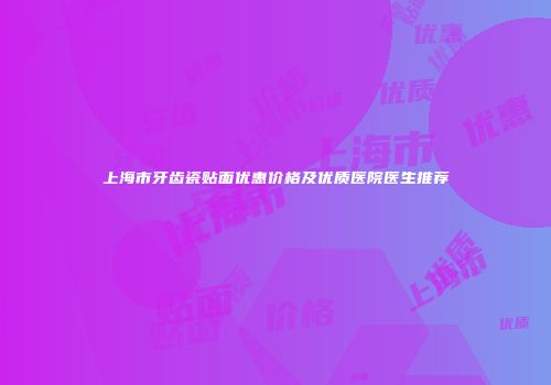 上海市牙齿瓷贴面优惠价格及优质医院医生推荐