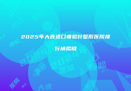 2025年大连进口瘦脸针整形医院排行榜揭晓