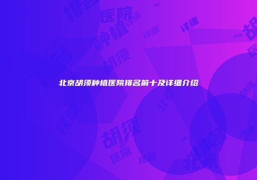 北京胡须种植医院排名前十及详细介绍