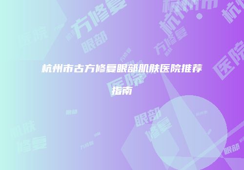 杭州市古方修复眼部肌肤医院推荐指南