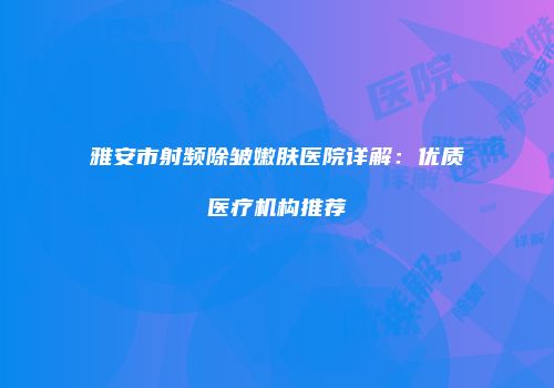 雅安市射频除皱嫩肤医院详解：优质医疗机构推荐