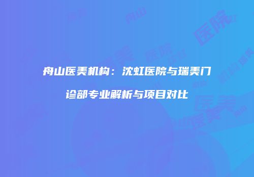 舟山医美机构：沈虹医院与瑞美门诊部专业解析与项目对比