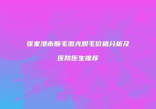 张家港市腋毛激光脱毛价格分析及医院医生推荐