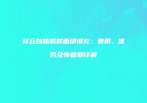 商丘自体脂肪面部填充：费用、优势及恢复期详解