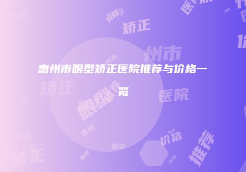 惠州市眼型矫正医院推荐与价格一览