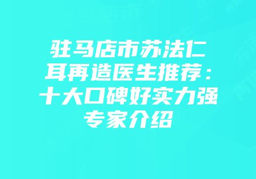 驻马店市苏法仁耳再造医生推荐：十大口碑好实力强专家介绍