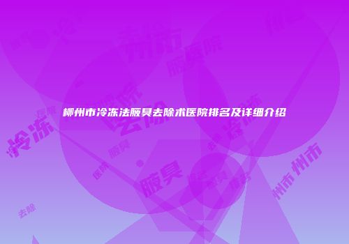 柳州市冷冻法腋臭去除术医院排名及详细介绍