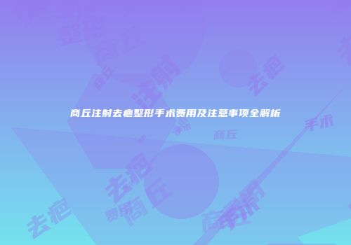 商丘注射去疤整形手术费用及注意事项全解析