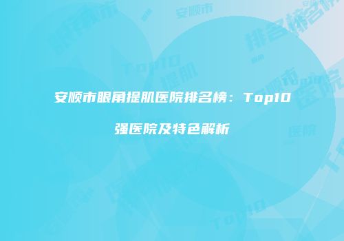 安顺市眼角提肌医院排名榜：Top10强医院及特色解析