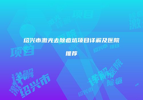 绍兴市激光去除痘坑项目详解及医院推荐