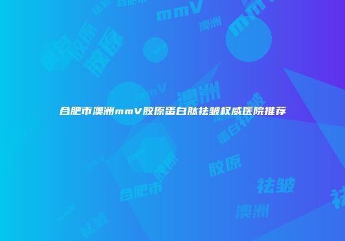 合肥市澳洲mmV胶原蛋白肽祛皱权威医院推荐