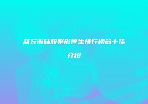 商丘市硅胶整形医生排行榜前十佳介绍
