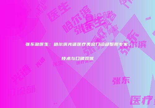 张东勋医生：哈尔滨光谱医疗美容门诊部整形专家，技术与口碑双优