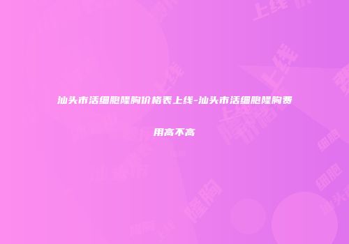 汕头市活细胞隆胸价格表上线-汕头市活细胞隆胸费用高不高