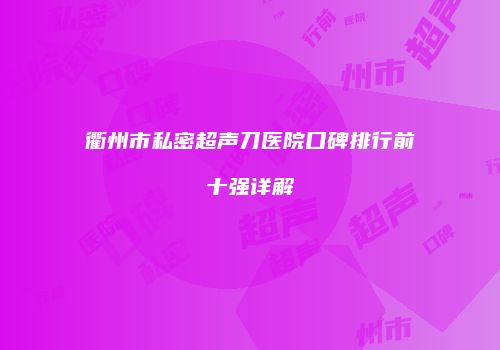 衢州市私密超声刀医院口碑排行前十强详解