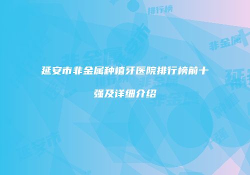 延安市非金属种植牙医院排行榜前十强及详细介绍