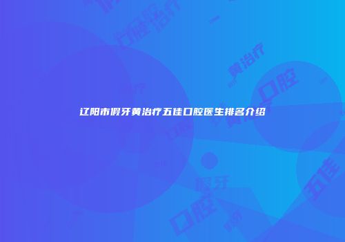 辽阳市假牙黄治疗五佳口腔医生排名介绍