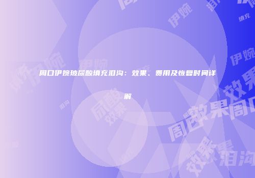 周口伊婉玻尿酸填充泪沟：效果、费用及恢复时间详解