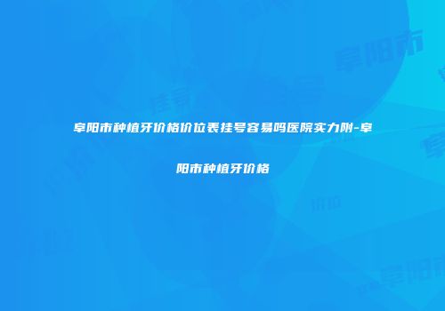 阜阳市种植牙价格价位表挂号容易吗医院实力附-阜阳市种植牙价格