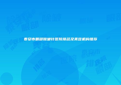 泰安市眼部除皱针医院排名及美容机构推荐