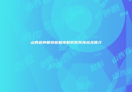 山西省肿眼泡做眼皮整形医院排名及简介