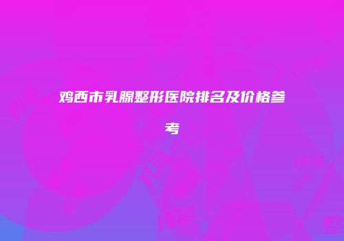 鸡西市乳腺整形医院排名及价格参考