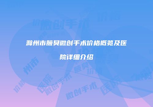 滁州市腋臭微创手术价格概览及医院详细介绍
