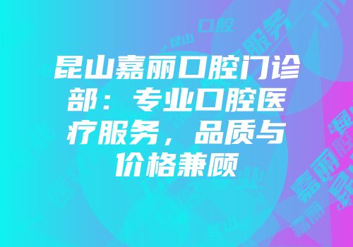 昆山嘉丽口腔门诊部：专业口腔医疗服务，品质与价格兼顾