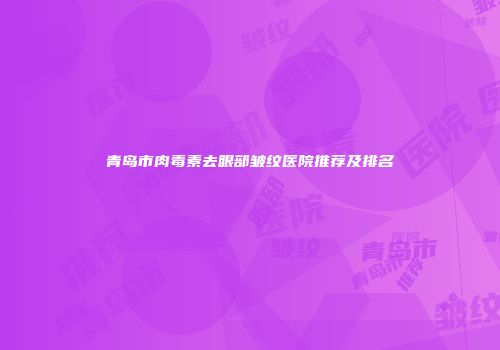 青岛市肉毒素去眼部皱纹医院推荐及排名