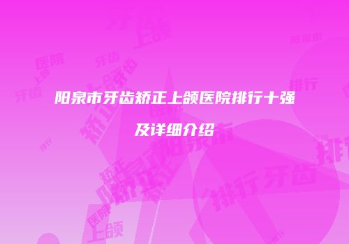 阳泉市牙齿矫正上颌医院排行十强及详细介绍