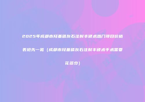 2025年成都市羟基磷灰石注射丰额术热门项目价格表抢先一览（成都市羟基磷灰石注射丰额术手术需要花多少）