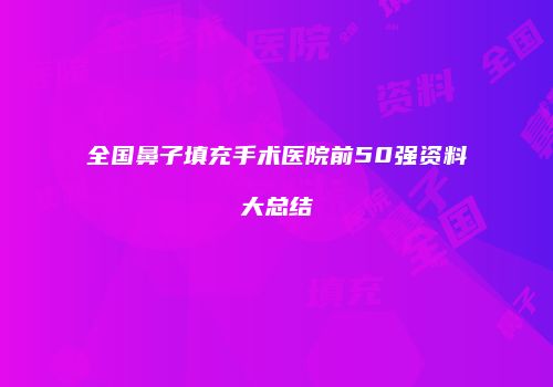 全国鼻子填充手术医院前50强资料大总结