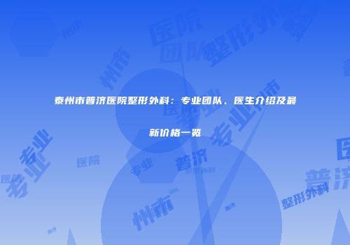 泰州市普济医院整形外科：专业团队、医生介绍及最新价格一览