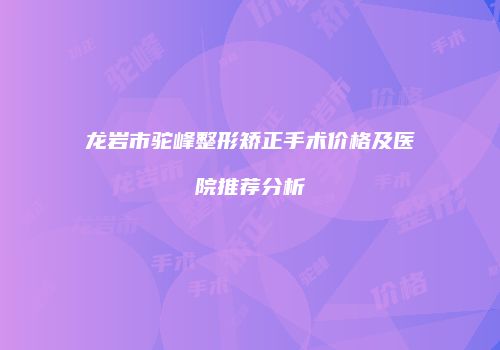龙岩市驼峰整形矫正手术价格及医院推荐分析