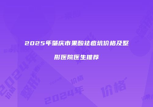 2025年肇庆市果酸祛痘坑价格及整形医院医生推荐