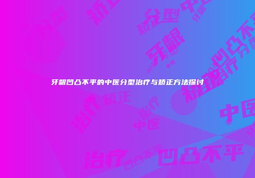 牙龈凹凸不平的中医分型治疗与矫正方法探讨