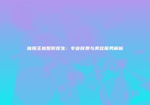 信阳王栋整形医生：专业背景与美容服务解析