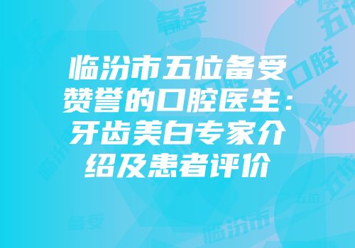 临汾市五位备受赞誉的口腔医生：牙齿美白专家介绍及患者评价