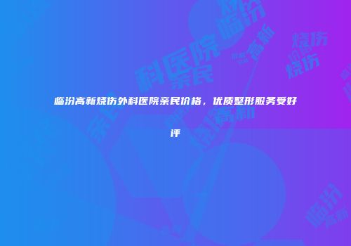 临汾高新烧伤外科医院亲民价格，优质整形服务受好评