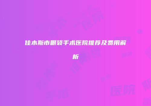 佳木斯市眼袋手术医院推荐及费用解析