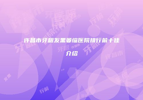 许昌市牙龈发黑萎缩医院排行前十佳介绍