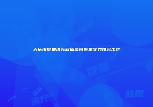 大庆市卧蚕填充胶原蛋白医生实力排名出炉